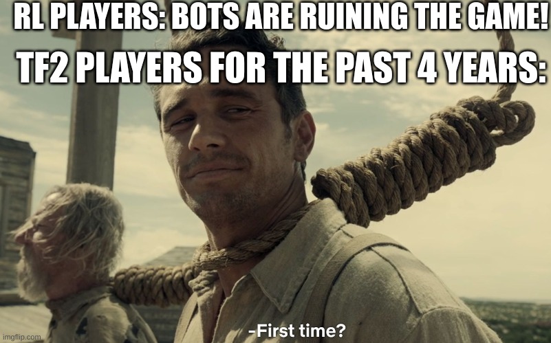 first time | RL PLAYERS: BOTS ARE RUINING THE GAME! TF2 PLAYERS FOR THE PAST 4 YEARS: | image tagged in first time | made w/ Imgflip meme maker