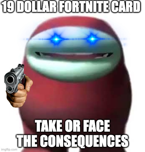 $19 Fortnite Card... | 19 DOLLAR FORTNITE CARD; TAKE OR FACE THE CONSEQUENCES | image tagged in amogus sussy,gun,paris has fallen,among us | made w/ Imgflip meme maker