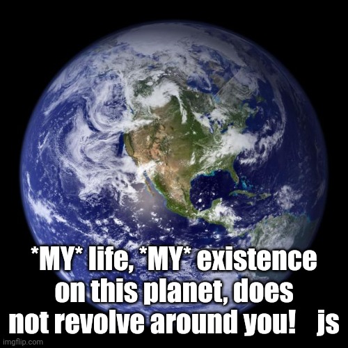 Narcissistic Much? | *MY* life, *MY* existence on this planet, does not revolve around you!    js | image tagged in earth,narcissist,malignant narcissism | made w/ Imgflip meme maker