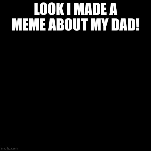 T-T | LOOK I MADE A MEME ABOUT MY DAD! | image tagged in memes,blank transparent square,dad | made w/ Imgflip meme maker