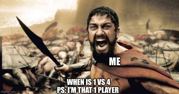 Sparta Leonidas Meme | ME; WHEN IS 1 VS 4

PS: I’M THAT 1 PLAYER | image tagged in memes,sparta leonidas | made w/ Imgflip meme maker