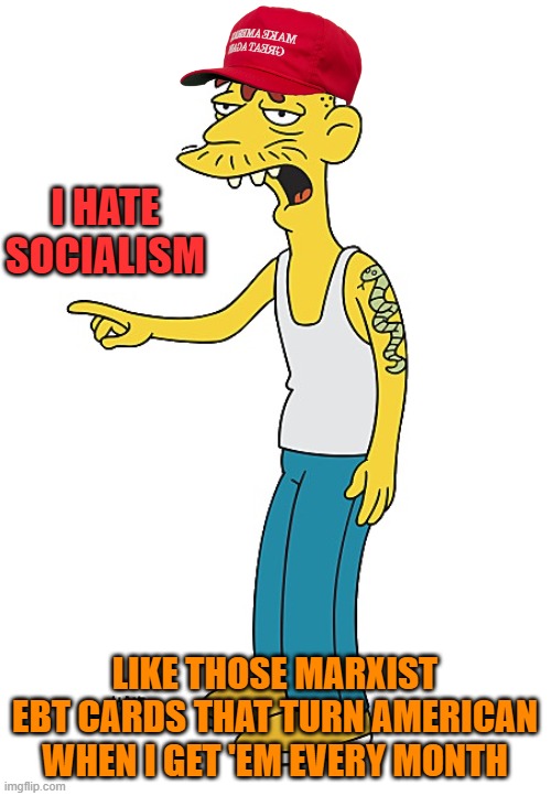 The socialist agenda | I HATE SOCIALISM; LIKE THOSE MARXIST EBT CARDS THAT TURN AMERICAN
WHEN I GET 'EM EVERY MONTH | image tagged in maga,welfare,poverty,republicans,socialism | made w/ Imgflip meme maker