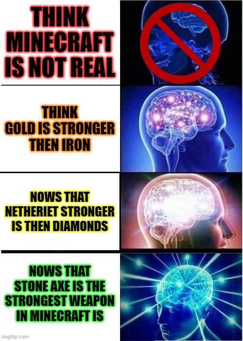 smart and dumb minecrafter | THINK MINECRAFT IS NOT REAL; THINK GOLD IS STRONGER THEN IRON; NOWS THAT NETHERIET STRONGER IS THEN DIAMONDS; NOWS THAT STONE AXE IS THE STRONGEST WEAPON IN MINECRAFT IS | image tagged in memes,expanding brain | made w/ Imgflip meme maker