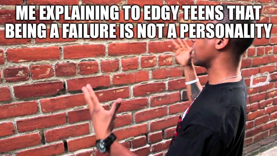 guy explaining to brick wall | ME EXPLAINING TO EDGY TEENS THAT BEING A FAILURE IS NOT A PERSONALITY | image tagged in guy explaining to brick wall | made w/ Imgflip meme maker