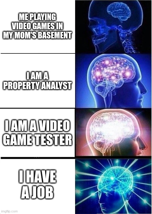 I am employed, mom!!!!! | ME PLAYING VIDEO GAMES IN MY MOM'S BASEMENT; I AM A PROPERTY ANALYST; I AM A VIDEO GAME TESTER; I HAVE A JOB | image tagged in memes,expanding brain | made w/ Imgflip meme maker