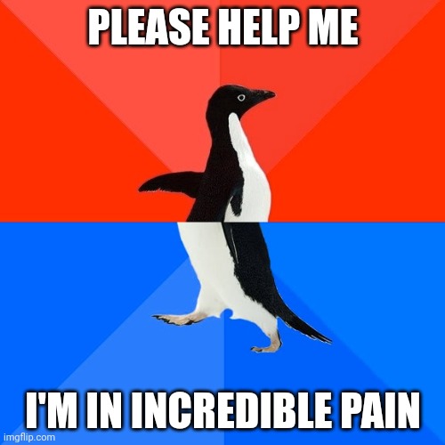 Says the penguin | PLEASE HELP ME; I'M IN INCREDIBLE PAIN | image tagged in memes,socially awesome awkward penguin | made w/ Imgflip meme maker
