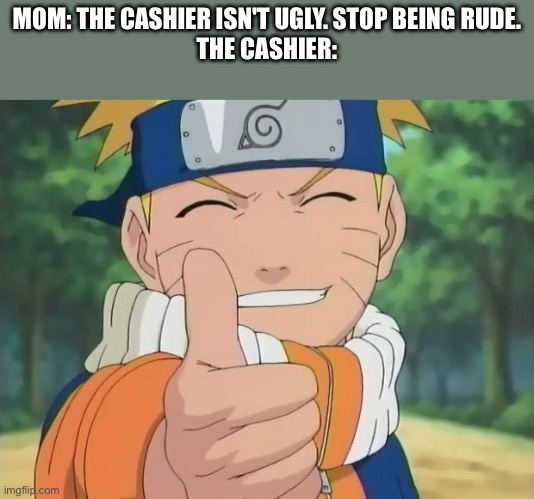 naruto thumbs up | MOM: THE CASHIER ISN'T UGLY. STOP BEING RUDE.
THE CASHIER: | image tagged in naruto thumbs up | made w/ Imgflip meme maker