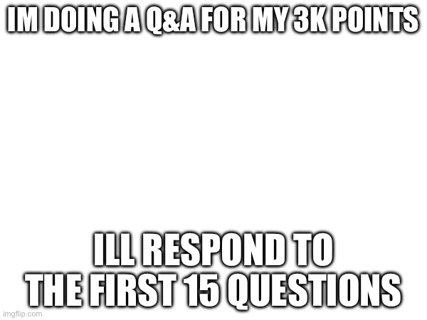 IM DOING A Q&A FOR MY 3K POINTS; ILL RESPOND TO THE FIRST 15 QUESTIONS | made w/ Imgflip meme maker