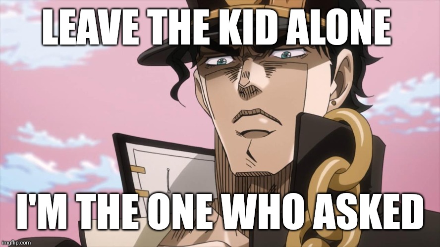 Jotaro | LEAVE THE KID ALONE; I'M THE ONE WHO ASKED | image tagged in jotaro kujo face,meme | made w/ Imgflip meme maker