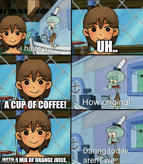 (kel meme) why | UH.. A CUP OF COFFEE! WITH A MIX OF ORANGE JUICE. | image tagged in daring today aren't we squidward | made w/ Imgflip meme maker