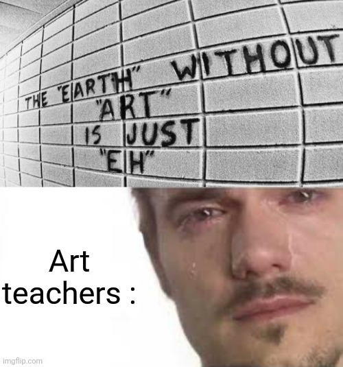 Art teachers : | image tagged in crying bro | made w/ Imgflip meme maker