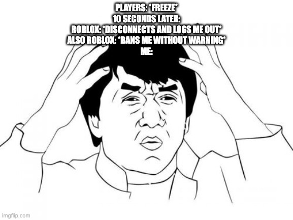 Jackie Chan WTF Meme | PLAYERS: *FREEZE*
10 SECONDS LATER:
ROBLOX: *DISCONNECTS AND LOGS ME OUT*
ALSO ROBLOX: *BANS ME WITHOUT WARNING*
ME: | image tagged in memes,jackie chan wtf | made w/ Imgflip meme maker