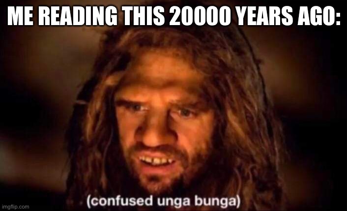 Confused Unga Bunga | ME READING THIS 20000 YEARS AGO: | image tagged in confused unga bunga | made w/ Imgflip meme maker