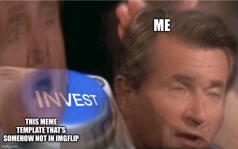 Invest | ME; THIS MEME TEMPLATE THAT’S SOMEHOW NOT IN IMGFLIP | image tagged in invest | made w/ Imgflip meme maker