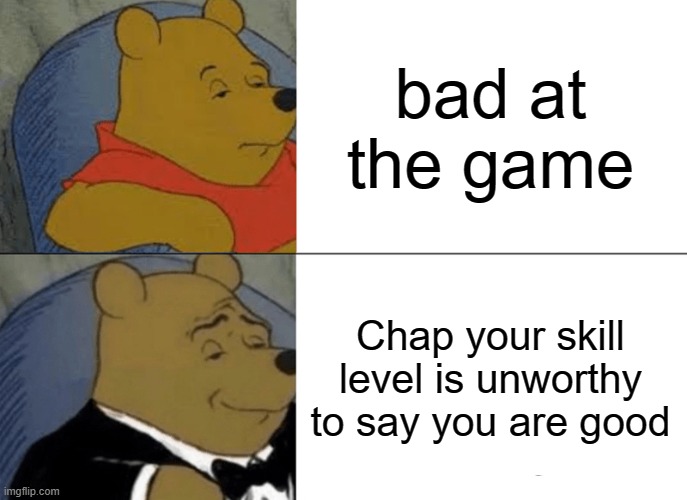 Tuxedo Winnie The Pooh Meme | bad at the game; Chap your skill level is unworthy to say you are good | image tagged in memes,tuxedo winnie the pooh | made w/ Imgflip meme maker