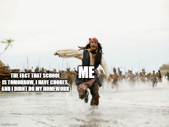 this is the end of summer vacation in one meme | ME; THE FACT THAT SCHOOL IS TOMORROW, I HAVE CHORES, AND I DIDNT DO MY HOMEWORK | image tagged in memes,jack sparrow being chased | made w/ Imgflip meme maker