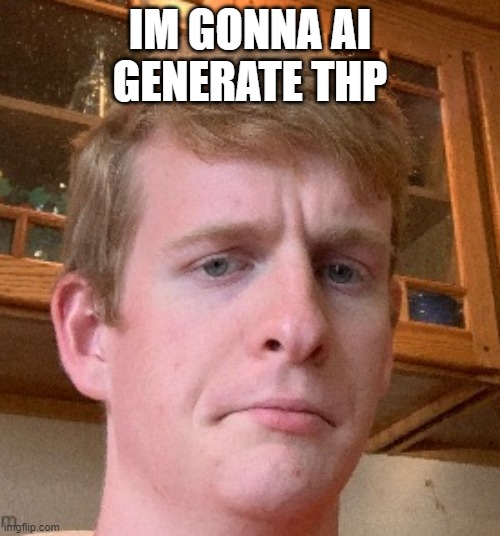 thp | IM GONNA AI GENERATE THP | image tagged in thp | made w/ Imgflip meme maker