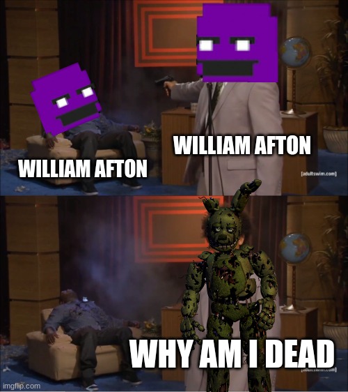 pov william | WILLIAM AFTON; WILLIAM AFTON; WHY AM I DEAD | image tagged in fnaf | made w/ Imgflip meme maker