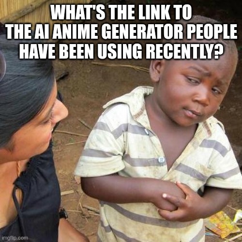 Third World Skeptical Kid | WHAT'S THE LINK TO THE AI ANIME GENERATOR PEOPLE HAVE BEEN USING RECENTLY? | image tagged in memes,third world skeptical kid | made w/ Imgflip meme maker