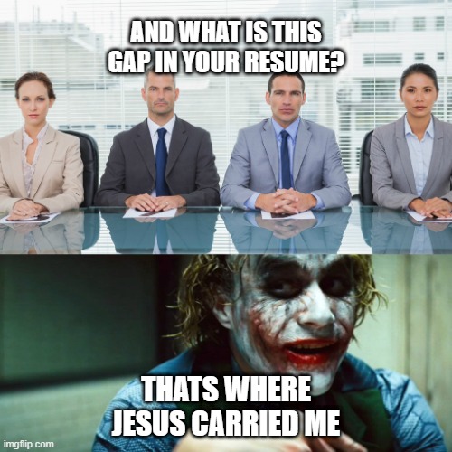 work stuff | AND WHAT IS THIS GAP IN YOUR RESUME? THATS WHERE JESUS CARRIED ME | image tagged in work | made w/ Imgflip meme maker