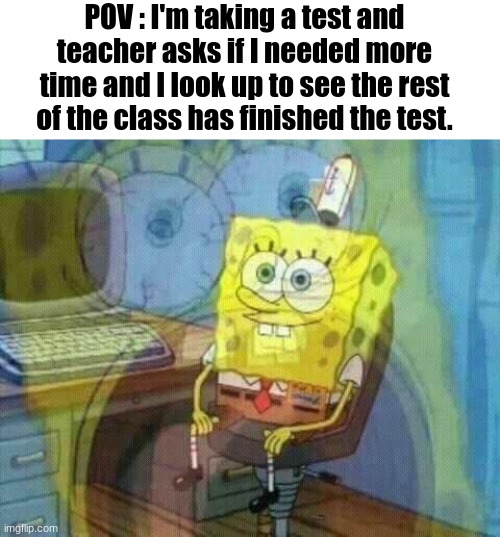 True story | POV : I'm taking a test and teacher asks if I needed more time and I look up to see the rest of the class has finished the test. | image tagged in spongebob panic inside,panic,memes,relatable,school,tests | made w/ Imgflip meme maker