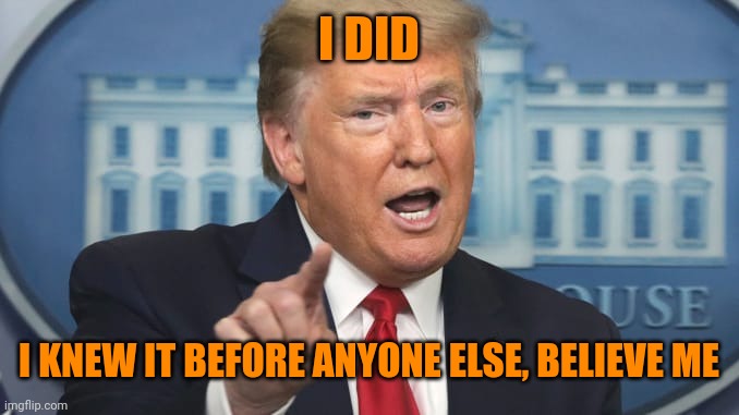 Trump points and talks | I DID I KNEW IT BEFORE ANYONE ELSE, BELIEVE ME | image tagged in trump points and talks | made w/ Imgflip meme maker