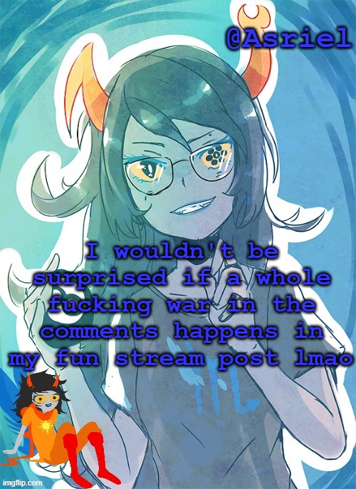 fun stream users would be too unfunny and retarded to understand slander | I wouldn't be surprised if a whole fucking war in the comments happens in my fun stream post lmao | image tagged in asriel's vriska template | made w/ Imgflip meme maker
