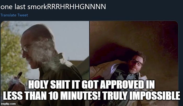 one last smorkRRRHRHHGNNNN | HOLY SHIT IT GOT APPROVED IN LESS THAN 10 MINUTES! TRULY IMPOSSIBLE | image tagged in one last smorkrrrhrhhgnnnn | made w/ Imgflip meme maker