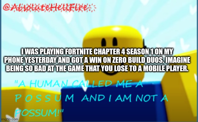 goofy ahhh fortnite match | I WAS PLAYING FORTNITE CHAPTER 4 SEASON 1 ON MY PHONE YESTERDAY AND GOT A WIN ON ZERO BUILD DUOS. IMAGINE BEING SO BAD AT THE GAME THAT YOU LOSE TO A MOBILE PLAYER. | image tagged in annoncement | made w/ Imgflip meme maker