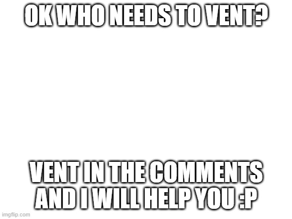 Blank White Template | OK WHO NEEDS TO VENT? VENT IN THE COMMENTS AND I WILL HELP YOU :P | image tagged in blank white template | made w/ Imgflip meme maker