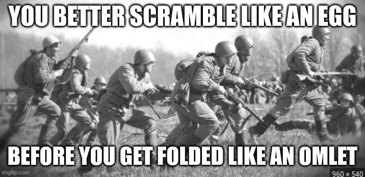 World War II | YOU BETTER SCRAMBLE LIKE AN EGG; BEFORE YOU GET FOLDED LIKE AN OMLET | image tagged in world war ii,scramble like an egg before you get folded like an omlet | made w/ Imgflip meme maker