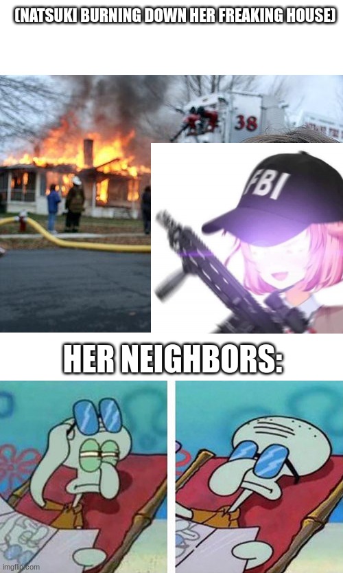 (fanmade part 2 to undead spider) | (NATSUKI BURNING DOWN HER FREAKING HOUSE); HER NEIGHBORS: | image tagged in memes,disaster girl,squidward don't care | made w/ Imgflip meme maker