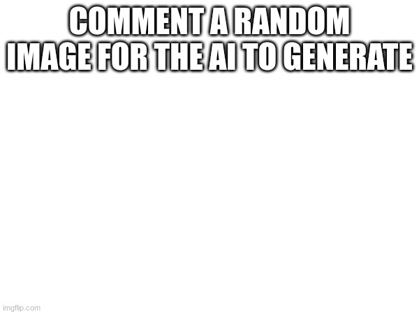 COMMENT A RANDOM IMAGE FOR THE AI TO GENERATE | made w/ Imgflip meme maker