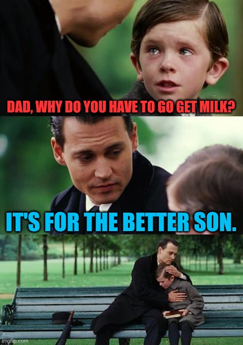 It's for the better :( | DAD, WHY DO YOU HAVE TO GO GET MILK? IT'S FOR THE BETTER SON. | image tagged in memes,finding neverland | made w/ Imgflip meme maker