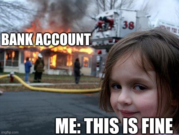 Disaster Girl Meme | BANK ACCOUNT; ME: THIS IS FINE | image tagged in memes,disaster girl | made w/ Imgflip meme maker