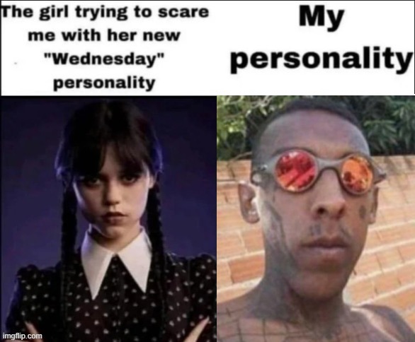 The girl trying to scare me with her new wednesday personality | made w/ Imgflip meme maker