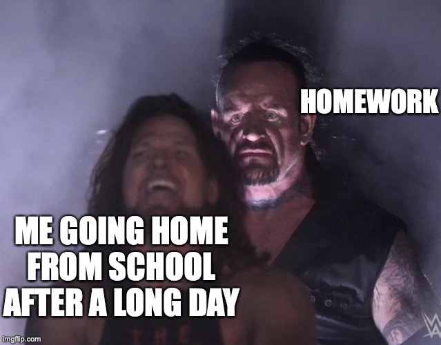 i had that too | HOMEWORK; ME GOING HOME FROM SCHOOL AFTER A LONG DAY | image tagged in undertaker | made w/ Imgflip meme maker