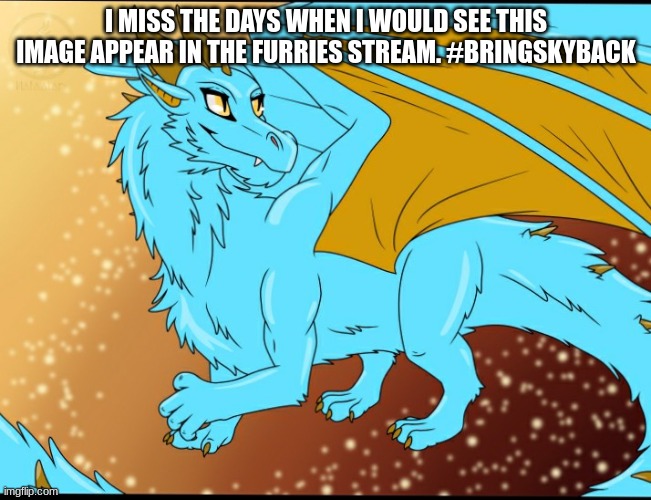 Bring him back :( | I MISS THE DAYS WHEN I WOULD SEE THIS IMAGE APPEAR IN THE FURRIES STREAM. #BRINGSKYBACK | image tagged in sky dragon | made w/ Imgflip meme maker