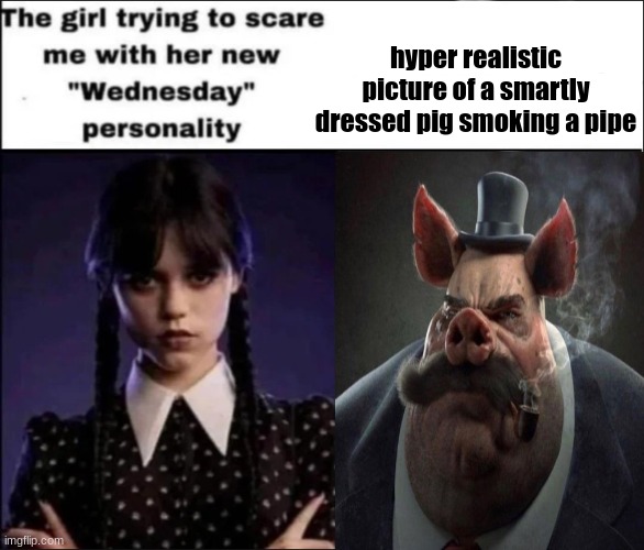 The girl trying to scare me with her new Wednesday personality | hyper realistic picture of a smartly dressed pig smoking a pipe | image tagged in the girl trying to scare me with her new wednesday personality | made w/ Imgflip meme maker