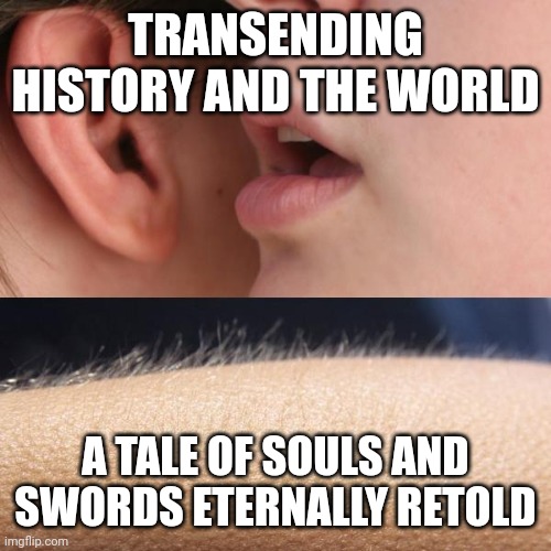 Whisper and Goosebumps | TRANSENDING HISTORY AND THE WORLD; A TALE OF SOULS AND SWORDS ETERNALLY RETOLD | image tagged in whisper and goosebumps | made w/ Imgflip meme maker