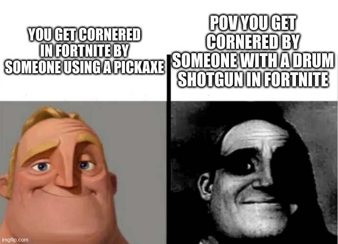 fortnite be like | POV YOU GET CORNERED BY SOMEONE WITH A DRUM SHOTGUN IN FORTNITE; YOU GET CORNERED IN FORTNITE BY SOMEONE USING A PICKAXE | image tagged in teacher's copy | made w/ Imgflip meme maker