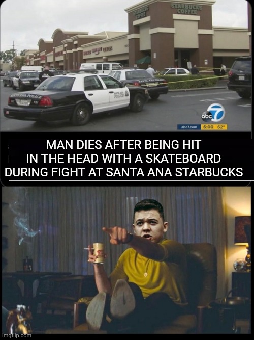 Man Dies After Being Hit In The Head With A Skateboard |  MAN DIES AFTER BEING HIT IN THE HEAD WITH A SKATEBOARD DURING FIGHT AT SANTA ANA STARBUCKS | image tagged in kyle rittenhouse,justice,skateboard | made w/ Imgflip meme maker