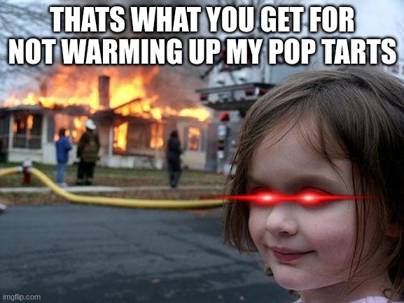 Disaster Girl Meme | THATS WHAT YOU GET FOR NOT WARMING UP MY POP TARTS | image tagged in memes,disaster girl | made w/ Imgflip meme maker