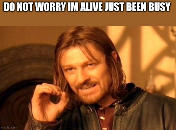 just busy that is why theirs not much uploads | DO NOT WORRY IM ALIVE JUST BEEN BUSY | image tagged in memes,one does not simply | made w/ Imgflip meme maker