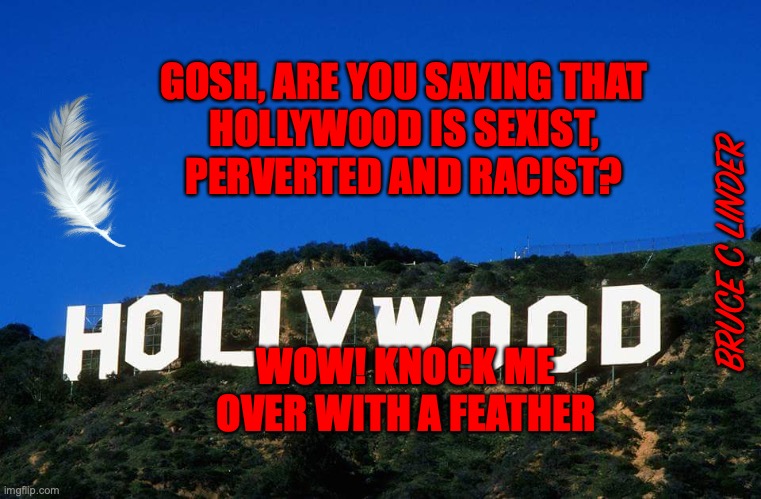 Hollywood |  GOSH, ARE YOU SAYING THAT 
HOLLYWOOD IS SEXIST, 
PERVERTED AND RACIST? BRUCE C LINDER; WOW! KNOCK ME OVER WITH A FEATHER | image tagged in racist,sexist,perverted | made w/ Imgflip meme maker
