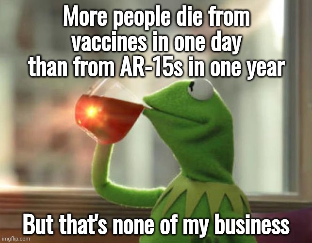 Just reporting the facts. | More people die from vaccines in one day than from AR-15s in one year; But that's none of my business | image tagged in memes,but that's none of my business neutral | made w/ Imgflip meme maker