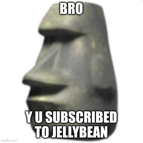 moai | BRO Y U SUBSCRIBED TO JELLYBEAN | image tagged in moai | made w/ Imgflip meme maker