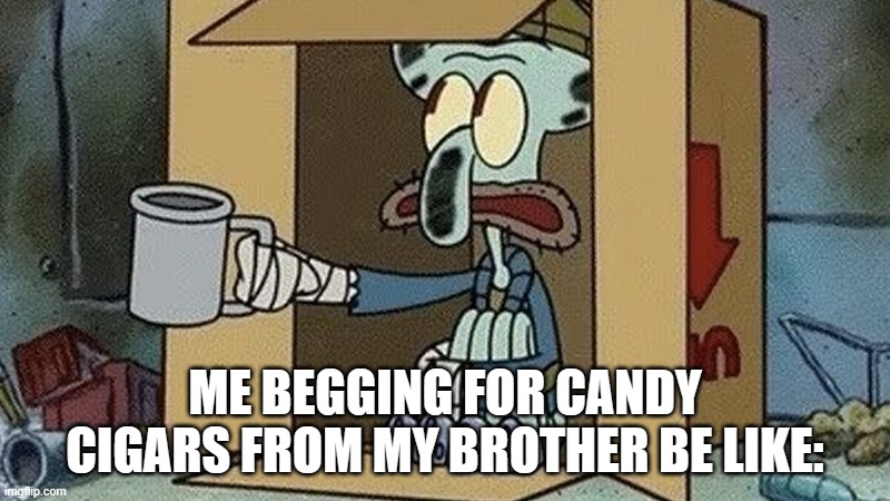 I need MORE XD | ME BEGGING FOR CANDY CIGARS FROM MY BROTHER BE LIKE: | image tagged in squidward spare change | made w/ Imgflip meme maker