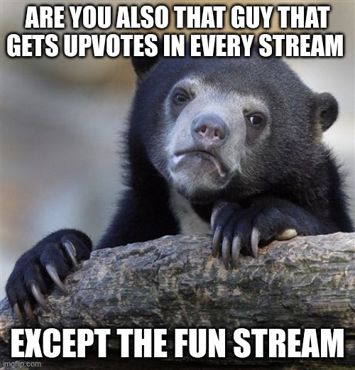 im that guy for sure | ARE YOU ALSO THAT GUY THAT GETS UPVOTES IN EVERY STREAM; EXCEPT THE FUN STREAM | image tagged in memes,confession bear,ms-memer-group | made w/ Imgflip meme maker