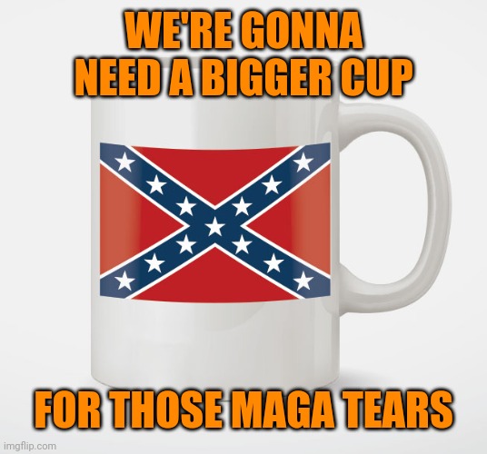 dixie cup racist coffee mug | WE'RE GONNA NEED A BIGGER CUP FOR THOSE MAGA TEARS | image tagged in dixie cup racist coffee mug | made w/ Imgflip meme maker
